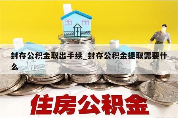 封存公积金取出手续_封存公积金提取需要什么